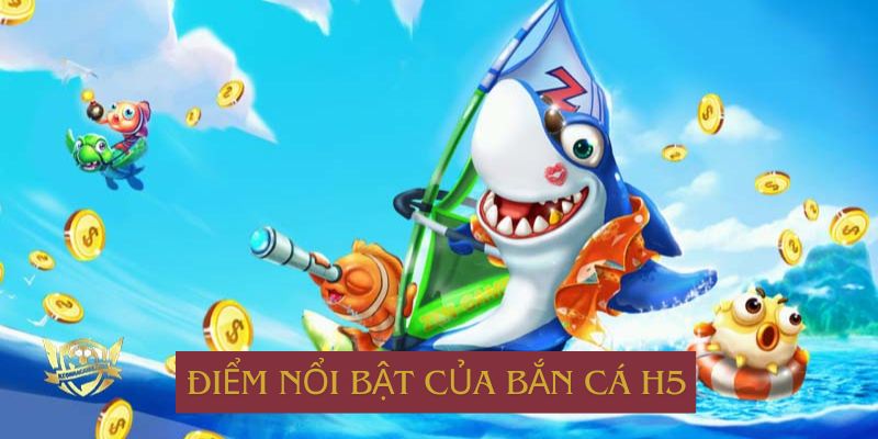 Ưu điểm nổi bật của bắn cá H5 được quan tâm nhất hiện nay